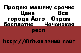 Продаю машину срочно!!! › Цена ­ 5 000 - Все города Авто » Отдам бесплатно   . Чеченская респ.